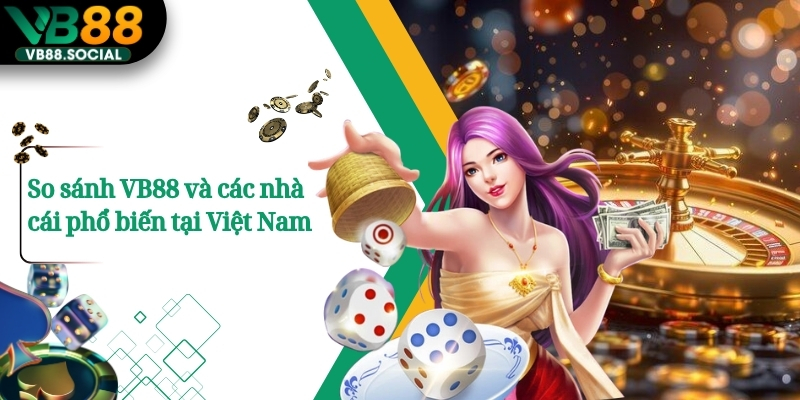 So sánh VB88 và các nhà cái phổ biến tại Việt Nam 
