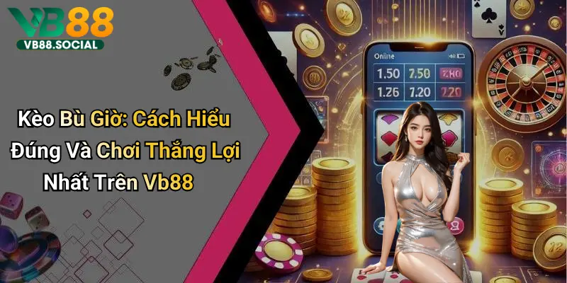 Kèo Bù Giờ: Cách Hiểu Đúng Và Chơi Thắng Lợi Nhất Trên Vb88